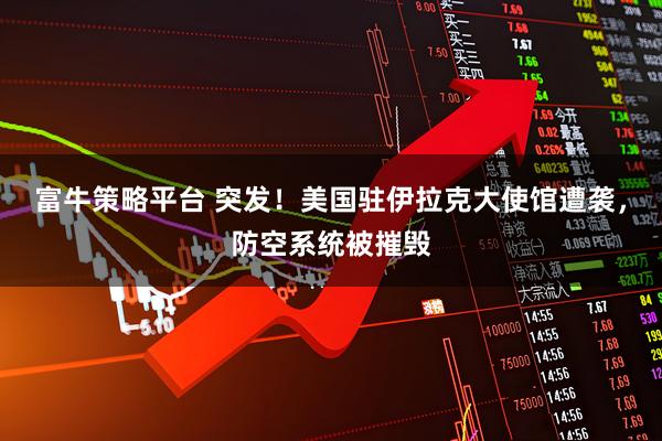 富牛策略平台 突发！美国驻伊拉克大使馆遭袭，防空系统被摧毁