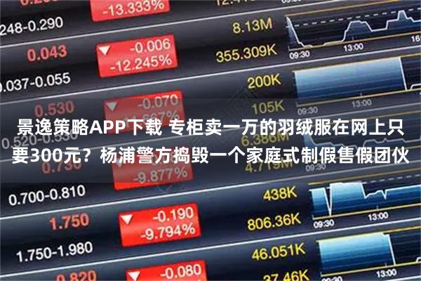 景逸策略APP下载 专柜卖一万的羽绒服在网上只要300元？杨浦警方捣毁一个家庭式制假售假团伙