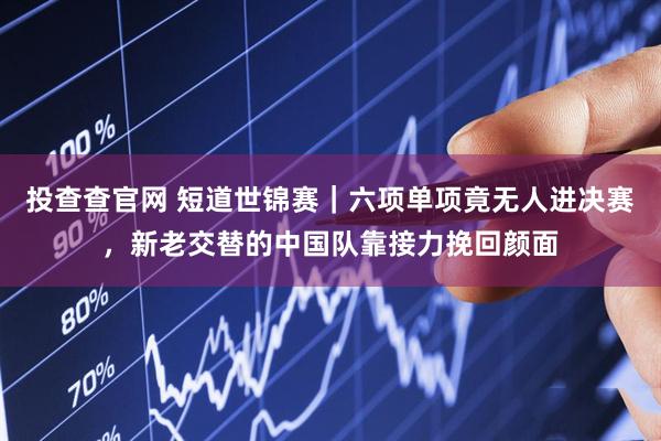 投查查官网 短道世锦赛｜六项单项竟无人进决赛，新老交替的中国队靠接力挽回颜面