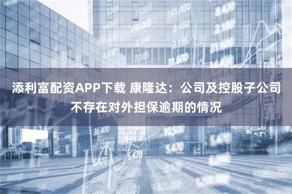 添利富配资APP下载 康隆达：公司及控股子公司不存在对外担保逾期的情况
