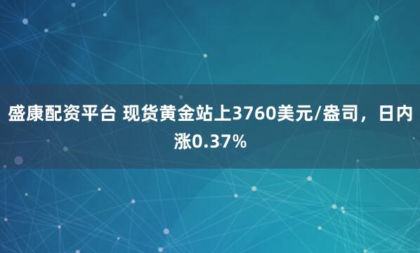 盛康配资平台 现货黄金站上3760美元/盎司，日内涨0.37%
