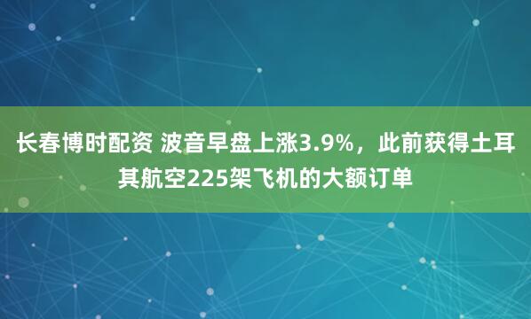 长春博时配资 波音早盘上涨3.9%，此前获得土耳其航空225架飞机的大额订单