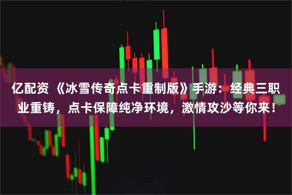 亿配资 《冰雪传奇点卡重制版》手游:经典三职业重铸,点卡保障纯净环境,激情攻沙等你来!