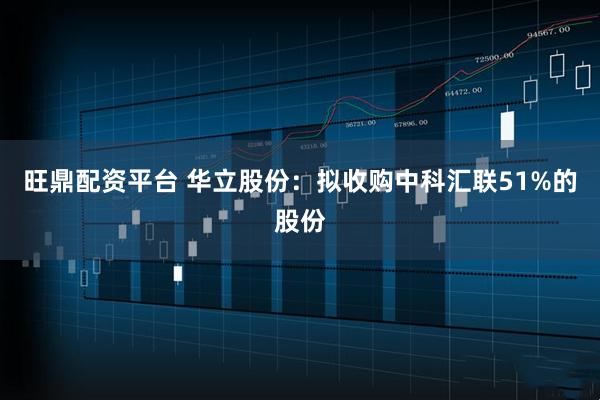 旺鼎配资平台 华立股份：拟收购中科汇联51%的股份