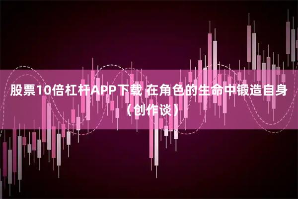 股票10倍杠杆APP下载 在角色的生命中锻造自身（创作谈）