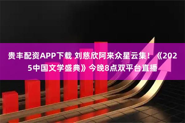 贵丰配资APP下载 刘慈欣阿来众星云集！《2025中国文学盛典》今晚8点双平台直播