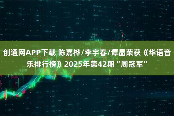 创通网APP下载 陈嘉桦/李宇春/谭晶荣获《华语音乐排行榜》2025年第42期“周冠军”