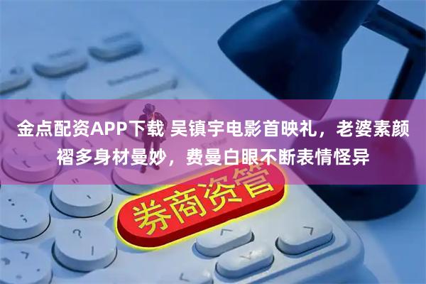 金点配资APP下载 吴镇宇电影首映礼，老婆素颜褶多身材曼妙，费曼白眼不断表情怪异
