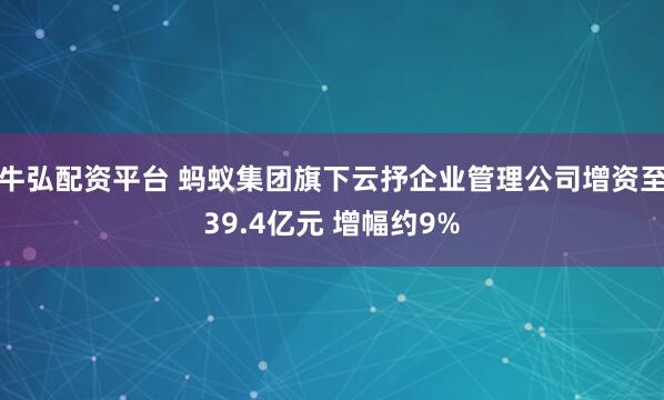 牛弘配资平台 蚂蚁集团旗下云抒企业管理公司增资至39.4亿元 增幅约9%
