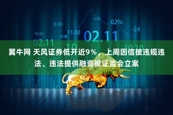 翼牛网 天风证券低开近9％，上周因信披违规违法、违法提供融资被证监会立案