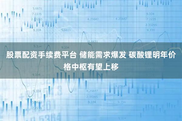 股票配资手续费平台 储能需求爆发 碳酸锂明年价格中枢有望上移