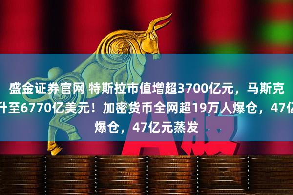 盛金证券官网 特斯拉市值增超3700亿元，马斯克身家跃升至6770亿美元！加密货币全网超19万人爆仓，47亿元蒸发