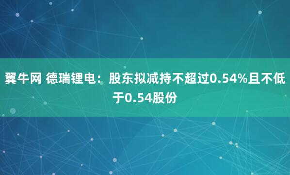 翼牛网 德瑞锂电：股东拟减持不超过0.54%且不低于0.54股份