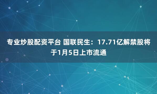 专业炒股配资平台 国联民生：17.71亿解禁股将于1月5日上市流通