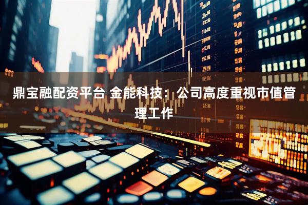鼎宝融配资平台 金能科技：公司高度重视市值管理工作