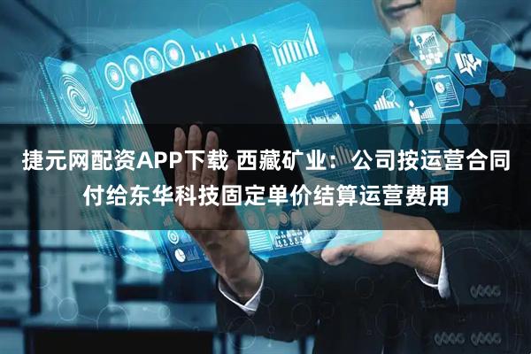 捷元网配资APP下载 西藏矿业：公司按运营合同付给东华科技固定单价结算运营费用