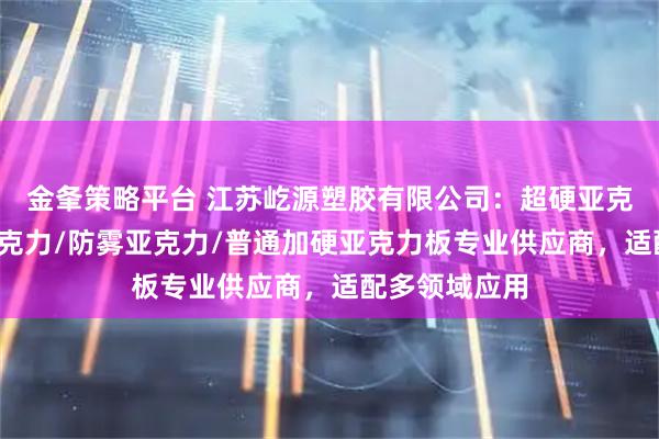 金夆策略平台 江苏屹源塑胶有限公司：超硬亚克力/防指纹亚克力/防雾亚克力/普通加硬亚克力板专业供应商，适配多领域应用