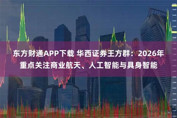 东方财通APP下载 华西证券王方群：2026年重点关注商业航天、人工智能与具身智能