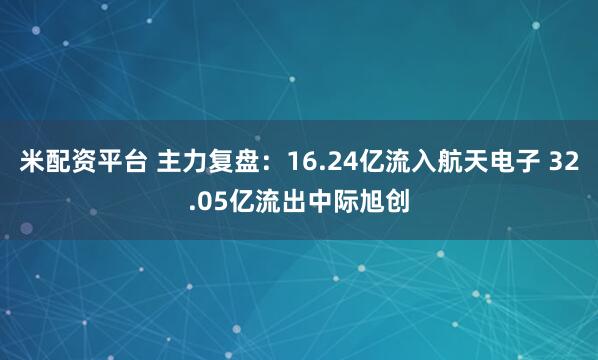 米配资平台 主力复盘：16.24亿流入航天电子 32.05亿流出中际旭创