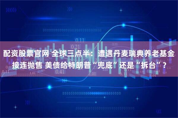 配资股票官网 全球三点半：遭遇丹麦瑞典养老基金接连抛售 美债给特朗普“兜底”还是“拆台”？