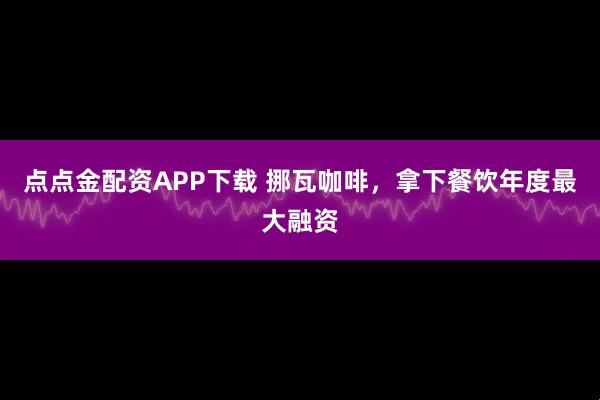点点金配资APP下载 挪瓦咖啡，拿下餐饮年度最大融资