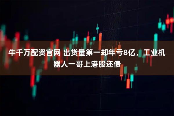 牛千万配资官网 出货量第一却年亏8亿，工业机器人一哥上港股还债