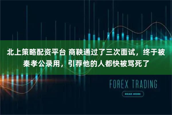 北上策略配资平台 商鞅通过了三次面试，终于被秦孝公录用，引荐他的人都快被骂死了