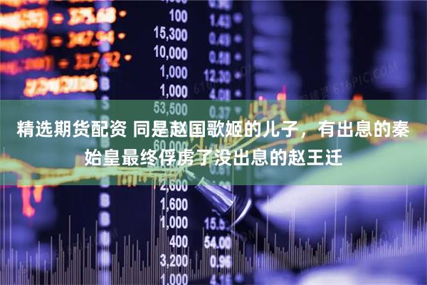 精选期货配资 同是赵国歌姬的儿子，有出息的秦始皇最终俘虏了没出息的赵王迁