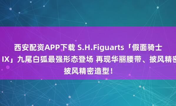 西安配资APP下载 S.H.Figuarts「假面骑士Geats IX」九尾白狐最强形态登场 再现华丽腰带、披风精密造型！