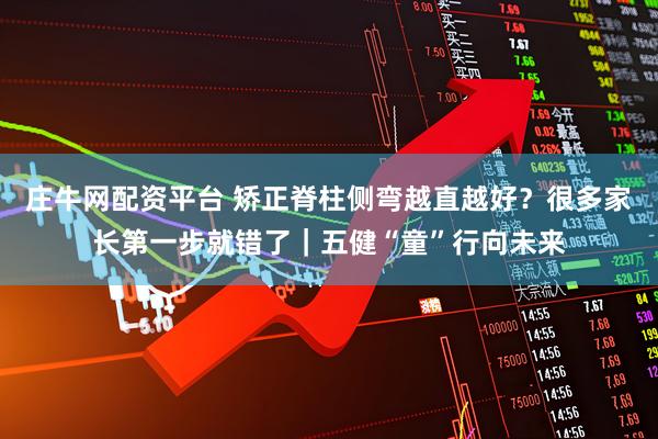庄牛网配资平台 矫正脊柱侧弯越直越好？很多家长第一步就错了｜五健“童”行向未来