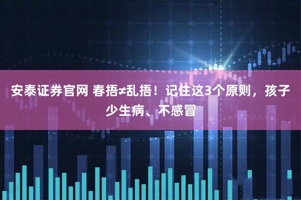 安泰证券官网 春捂≠乱捂！记住这3个原则，孩子少生病、不感冒