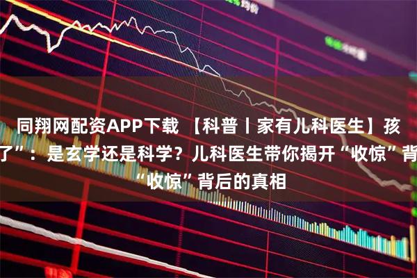 同翔网配资APP下载 【科普丨家有儿科医生】孩子“吓着了”：是玄学还是科学？儿科医生带你揭开“收惊”背后的真相