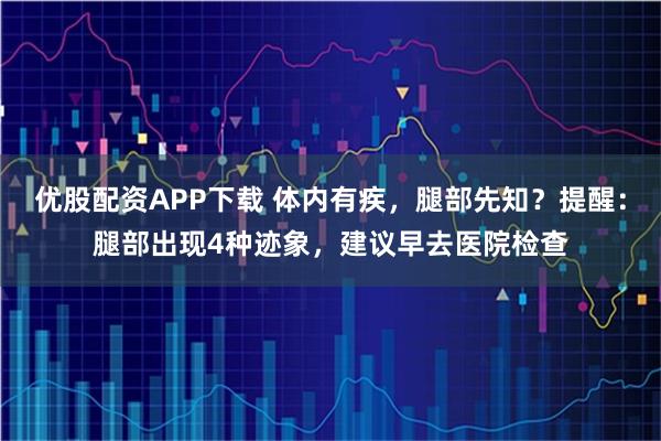 优股配资APP下载 体内有疾,腿部先知?提醒:腿部出现4种迹象,建议早去医院检查