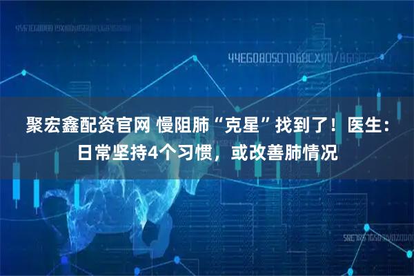 聚宏鑫配资官网 慢阻肺“克星”找到了！医生：日常坚持4个习惯，或改善肺情况