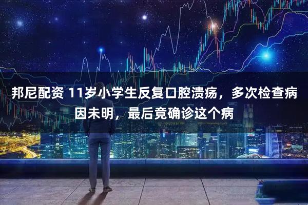 邦尼配资 11岁小学生反复口腔溃疡，多次检查病因未明，最后竟确诊这个病