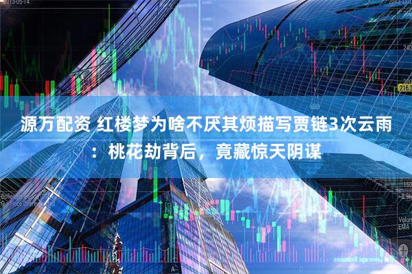 源万配资 红楼梦为啥不厌其烦描写贾链3次云雨：桃花劫背后，竟藏惊天阴谋
