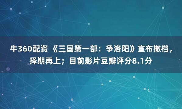牛360配资 《三国第一部：争洛阳》宣布撤档，择期再上；目前影片豆瓣评分8.1分