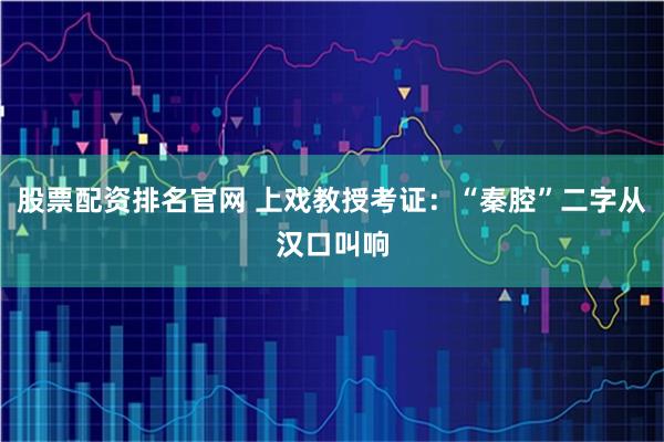 股票配资排名官网 上戏教授考证：“秦腔”二字从汉口叫响